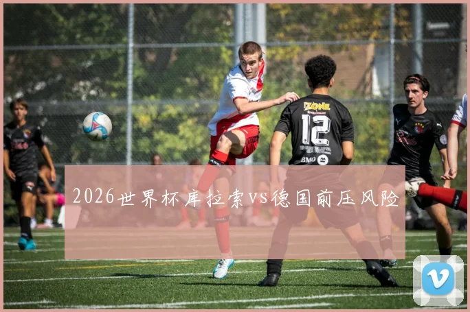 2026世界杯库拉索vs德国前压风险