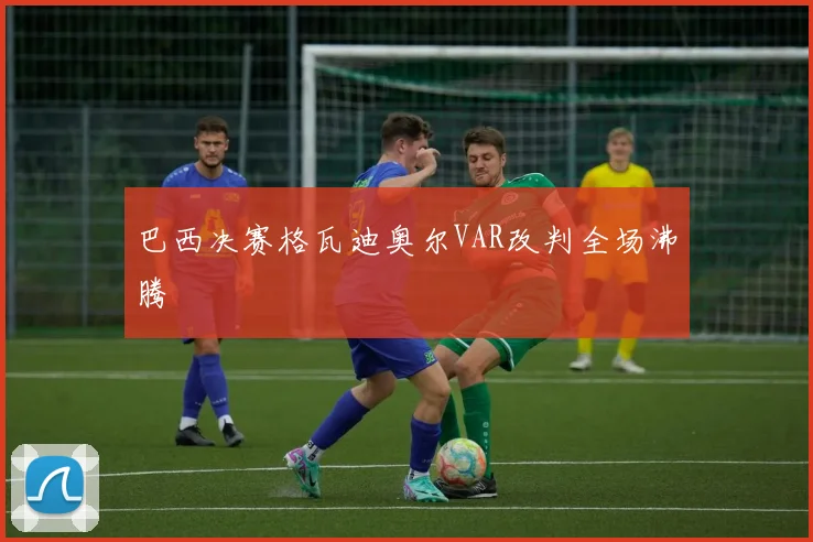 巴西决赛格瓦迪奥尔VAR改判全场沸腾