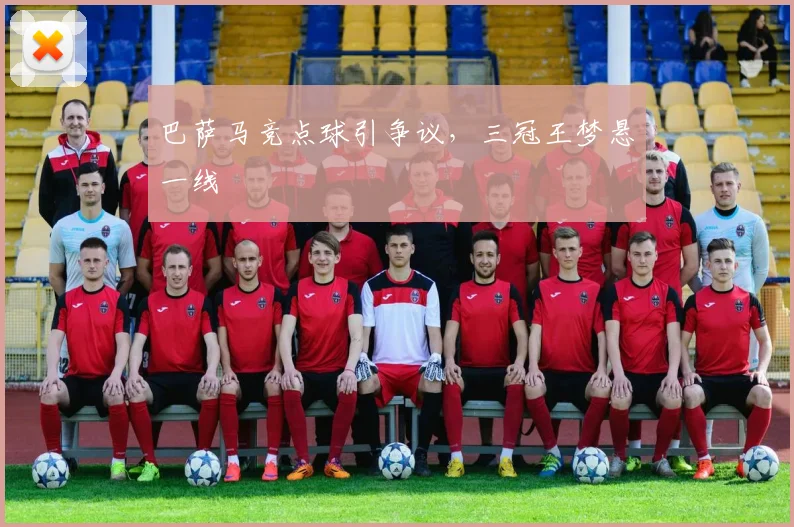 巴萨马竞点球引争议,三冠王梦悬一线