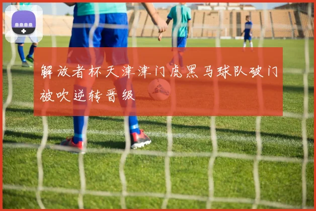 解放者杯天津津门虎黑马球队破门被吹逆转晋级