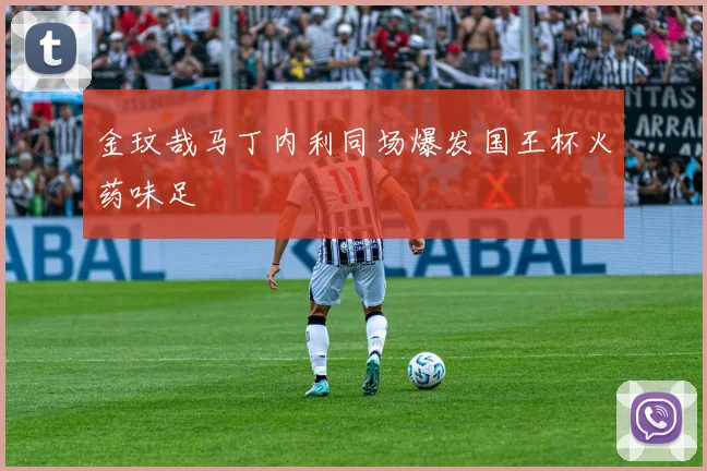 金玟哉马丁内利同场爆发国王杯火药味足