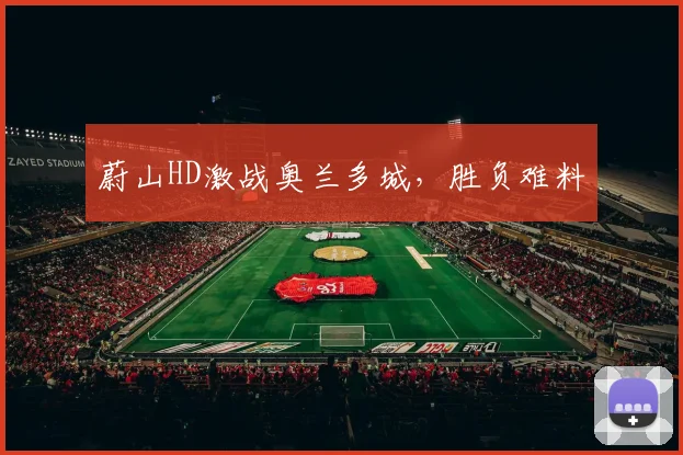 蔚山HD激战奥兰多城,胜负难料