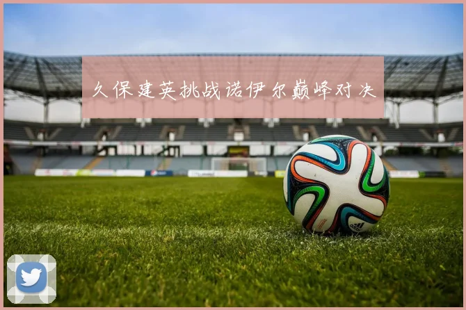久保建英挑战诺伊尔巅峰对决