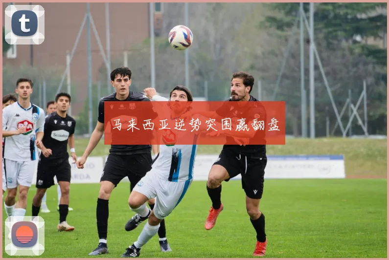 马来西亚逆势突围赢翻盘