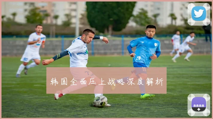 韩国全面压上战略深度解析