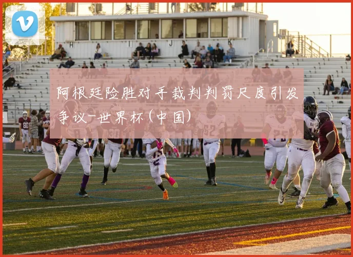 阿根廷险胜对手裁判判罚尺度引发争议-世界杯(中国)