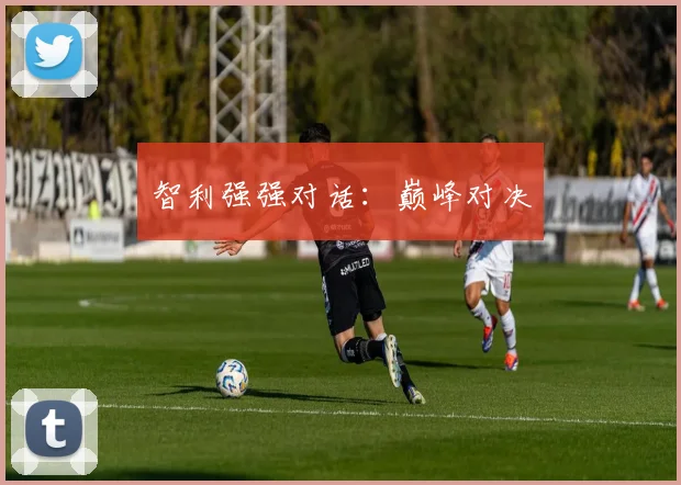 智利强强对话：巅峰对决