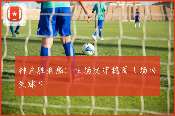 神户胜利船:主场防守稳固(场均失球<