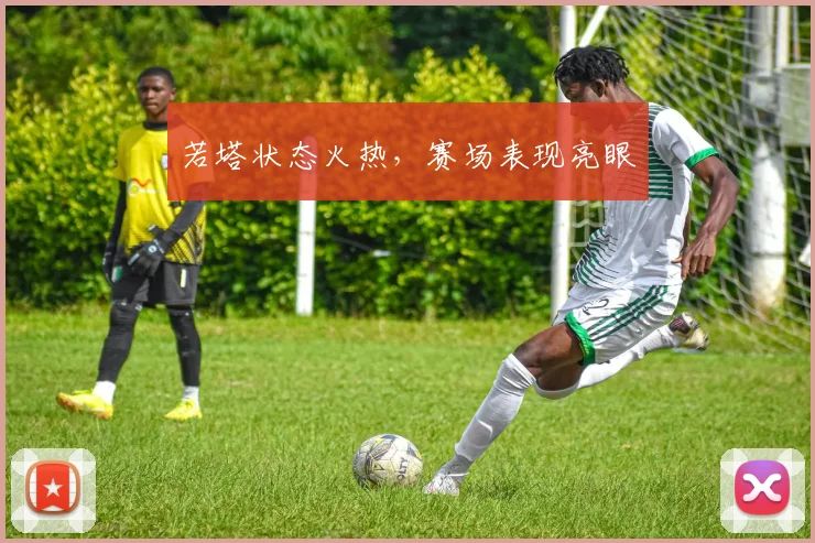 若塔状态火热,赛场表现亮眼