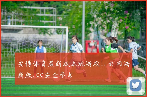 安博体育最新版本玩游戏1.好网游新版.cc安全参考