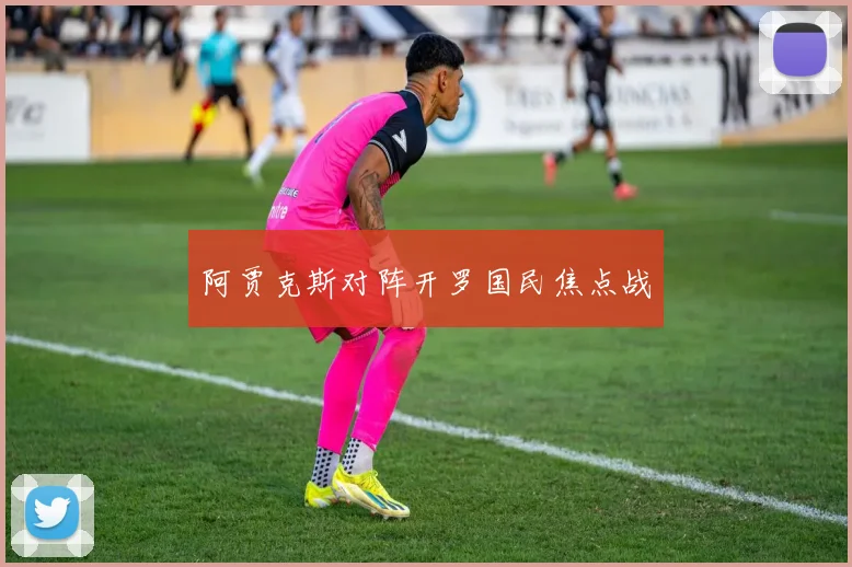 阿贾克斯对阵开罗国民焦点战