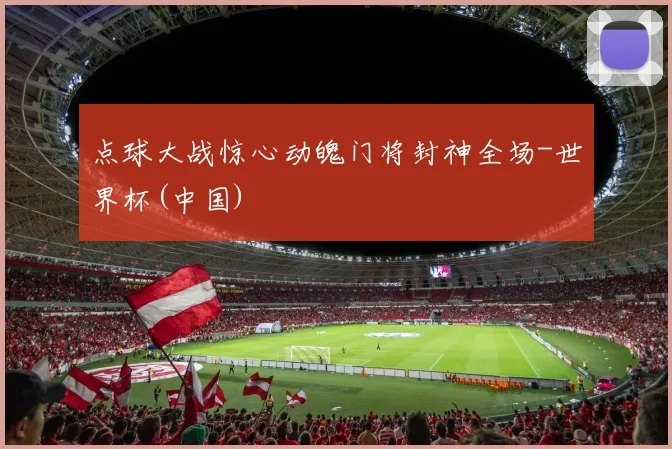 点球大战惊心动魄门将封神全场-世界杯(中国)