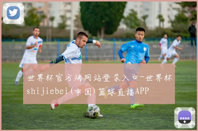 世界杯官方端网站登录入口-世界杯shijiebei(中国)篮球直播APP