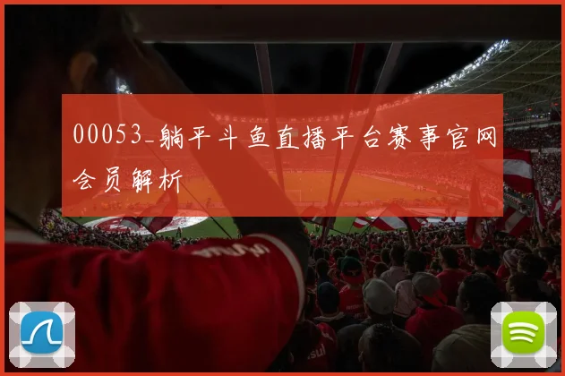 00053_躺平斗鱼直播平台赛事官网会员解析
