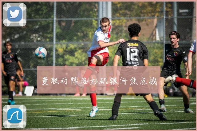 曼联对阵洛杉矶银河焦点战