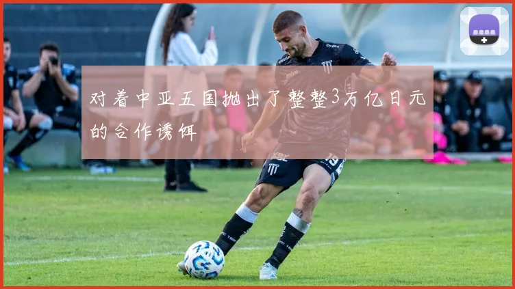 对着中亚五国抛出了整整3万亿日元的合作诱饵