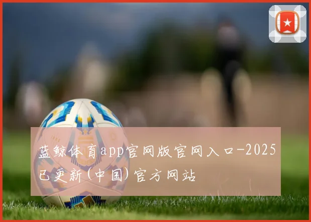 蓝鲸体育app官网版官网入口-2025已更新(中国)官方网站