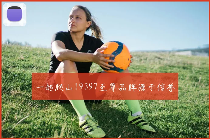一起爬山!9397至尊品牌源于信誉