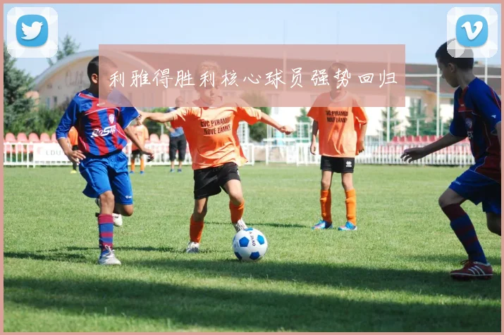 利雅得胜利核心球员强势回归