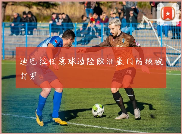 迪巴拉任意球造险欧洲豪门防线被打穿