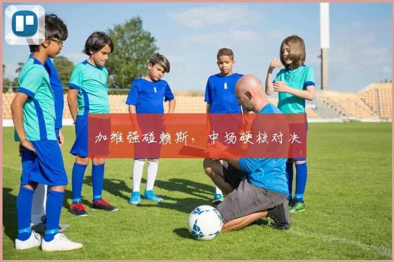 加维强碰赖斯，中场硬核对决