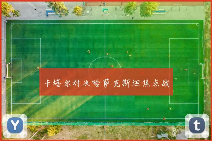 卡塔尔对决哈萨克斯坦焦点战