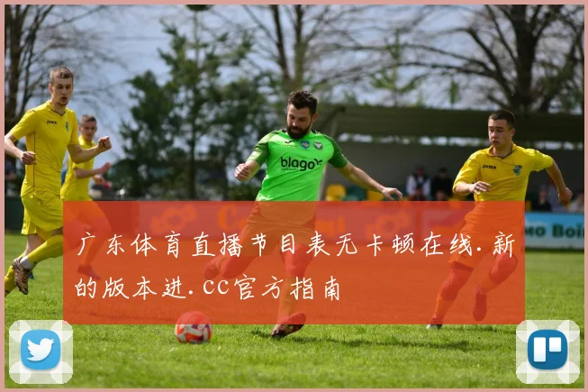 广东体育直播节目表无卡顿在线.新的版本进.cc官方指南