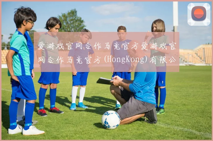 爱游戏官网合作马竞官方爱游戏官网合作马竞官方(HongKong)有限公司