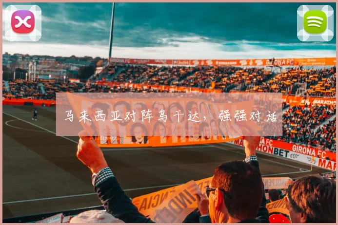 马来西亚对阵乌干达，强强对话