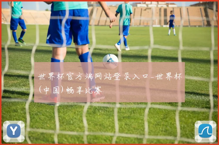世界杯官方端网站登录入口_世界杯(中国)畅享比赛