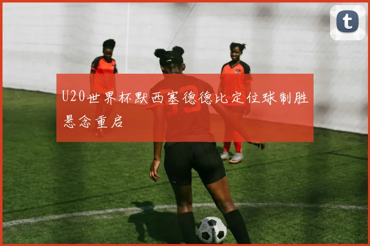 U20世界杯默西塞德德比定位球制胜悬念重启