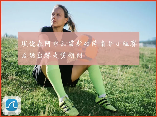 埃德森阿尔瓦雷斯对阵南非小组赛后场出球走势研判