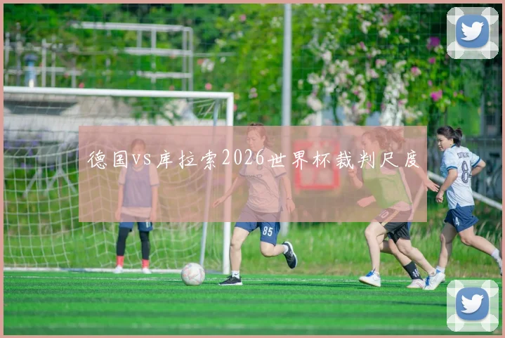 德国vs库拉索2026世界杯裁判尺度