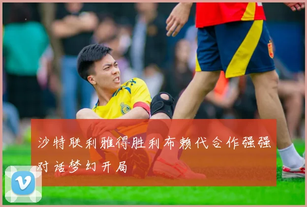 沙特联利雅得胜利布赖代合作强强对话梦幻开局