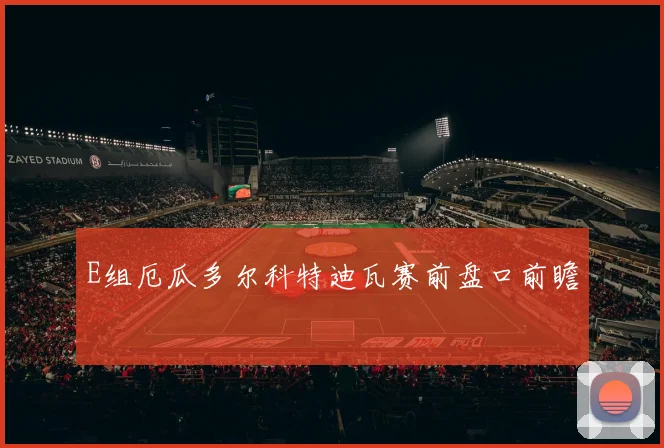E组厄瓜多尔科特迪瓦赛前盘口前瞻
