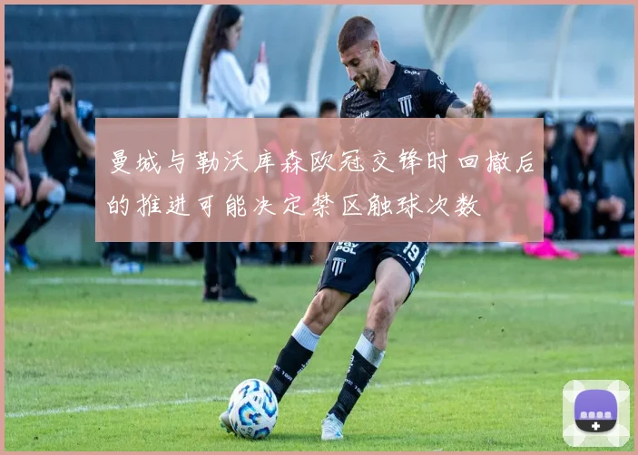 曼城与勒沃库森欧冠交锋时回撤后的推进可能决定禁区触球次数