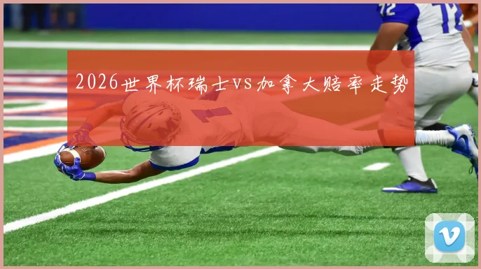 2026世界杯瑞士vs加拿大赔率走势