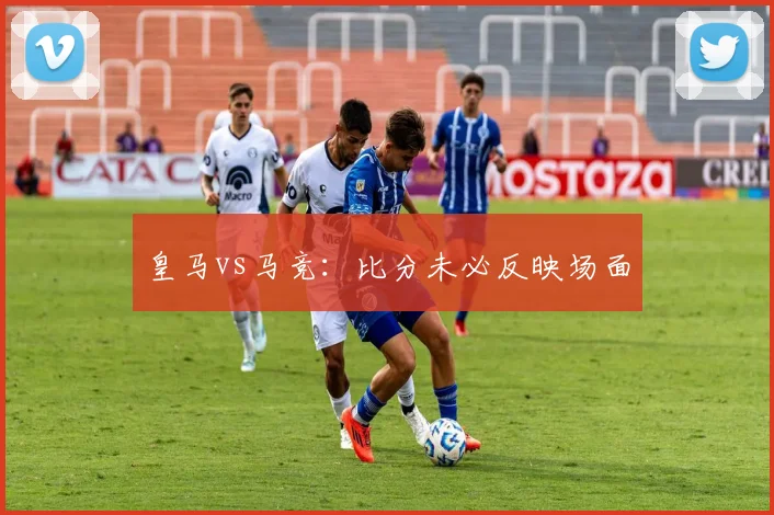 皇马vs马竞：比分未必反映场面