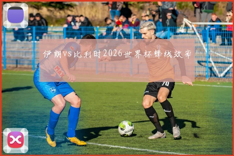 伊朗vs比利时2026世界杯锋线效率