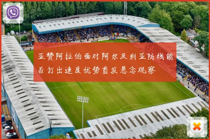 亚赞阿拉伯面对阿尔及利亚防线能否打出速度优势首发悬念观察