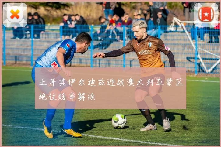 土耳其伊尔迪兹迎战澳大利亚禁区跑位赔率解读