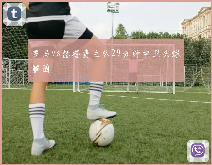 罗马vs赫塔费主队29分钟中卫头球解围