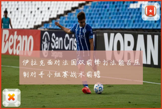 伊拉克面对法国双前锋打法能否压制对手小组赛战术前瞻