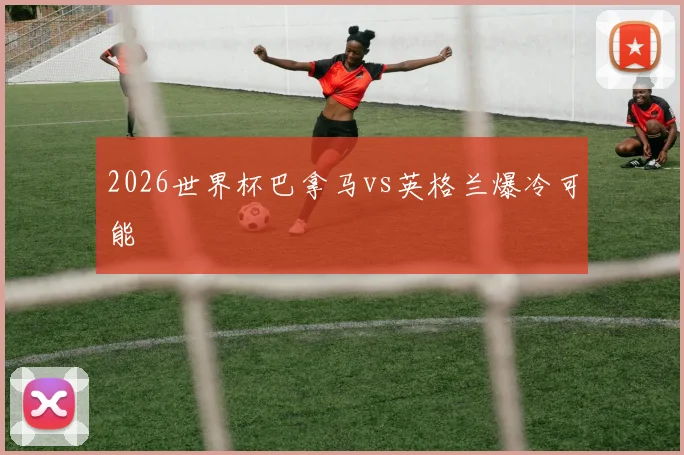 2026世界杯巴拿马vs英格兰爆冷可能