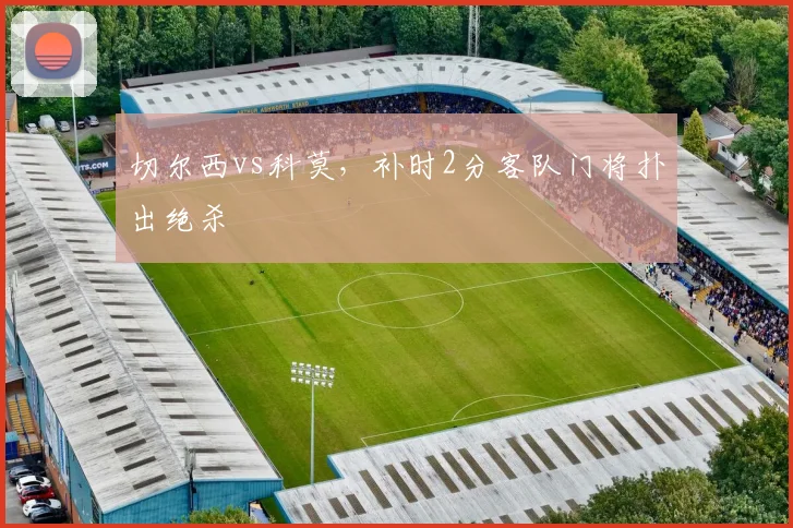 切尔西vs科莫,补时2分客队门将扑出绝杀