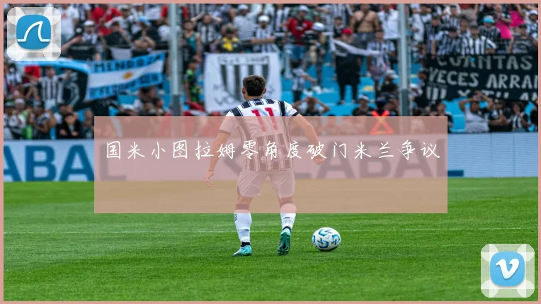 国米小图拉姆零角度破门米兰争议
