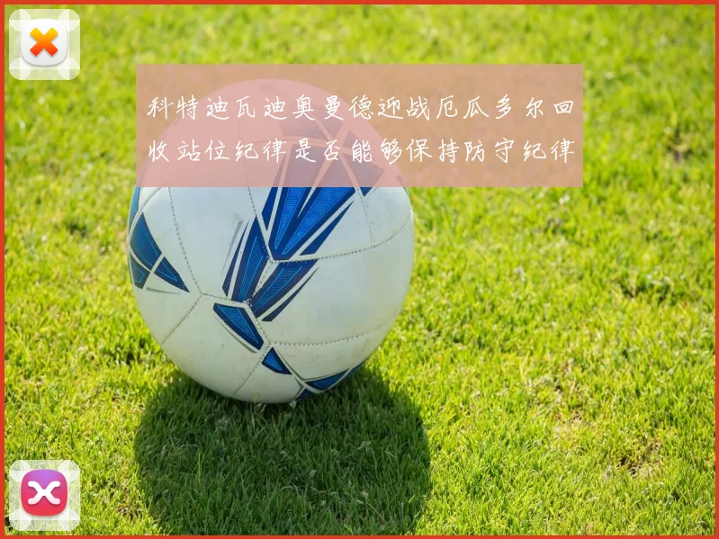 科特迪瓦迪奥曼德迎战厄瓜多尔回收站位纪律是否能够保持防守纪律