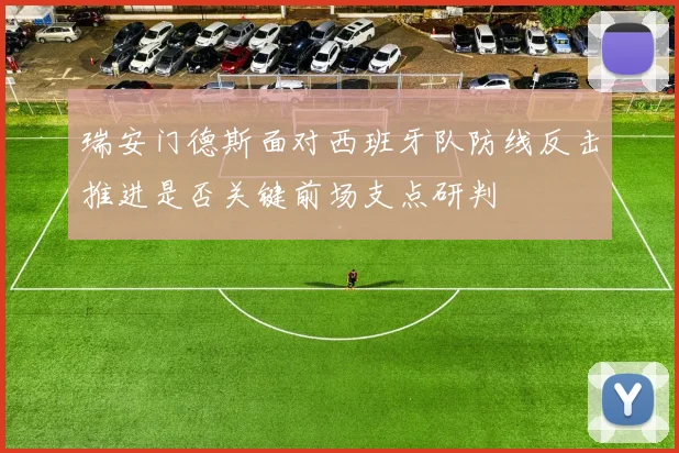 瑞安门德斯面对西班牙队防线反击推进是否关键前场支点研判