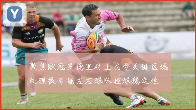 聚焦欧冠罗德里对上戈登关键区域处理很可能左右球队控球稳定性