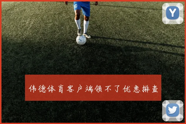 伟德体育客户端领不了优惠排查